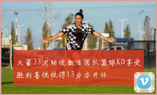 火箭33次助攻激活团队篮球KD享受胜利喜悦仅得13分亦开怀